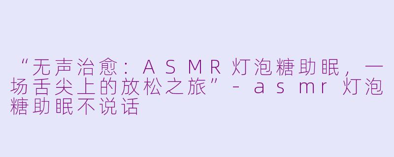 “无声治愈：ASMR灯泡糖助眠，一场舌尖上的放松之旅”-asmr灯泡糖助眠不说话