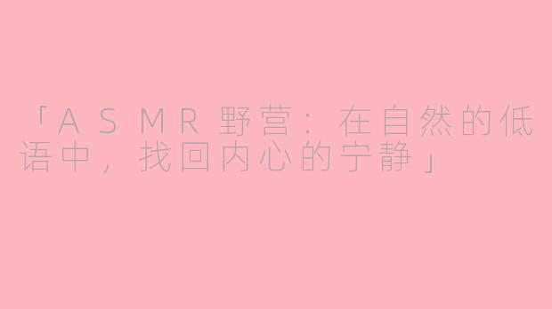 「ASMR野营:在自然的低语中,找回内心的宁静」