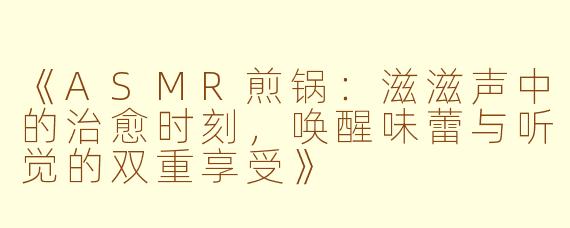 《ASMR煎锅:滋滋声中的治愈时刻,唤醒味蕾与听觉的双重享受》