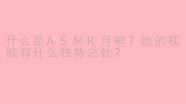 什么是ASMR月神？她的视频有什么独特之处？