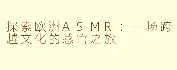 探索欧洲ASMR:一场跨越文化的感官之旅