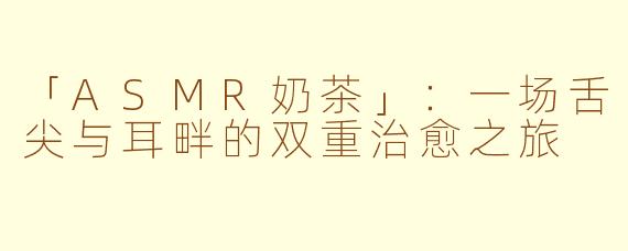 「ASMR奶茶」：一场舌尖与耳畔的双重治愈之旅