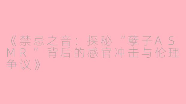 《禁忌之音：探秘“孽子ASMR”背后的感官冲击与伦理争议》