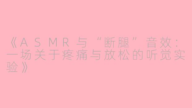 《ASMR与“断腿”音效：一场关于疼痛与放松的听觉实验》