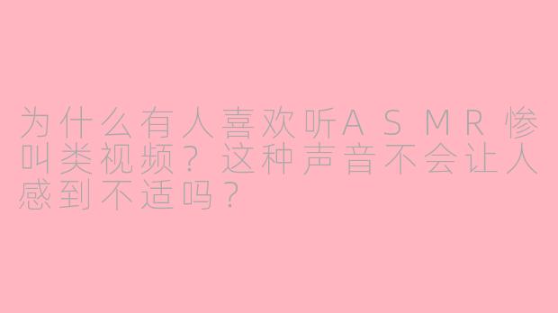 为什么有人喜欢听ASMR惨叫类视频?这种声音不会让人感到不适吗?