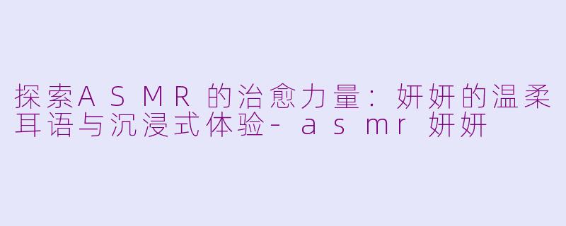 探索ASMR的治愈力量：妍妍的温柔耳语与沉浸式体验-asmr妍妍