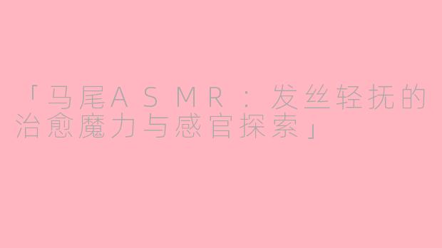 「马尾ASMR：发丝轻抚的治愈魔力与感官探索」