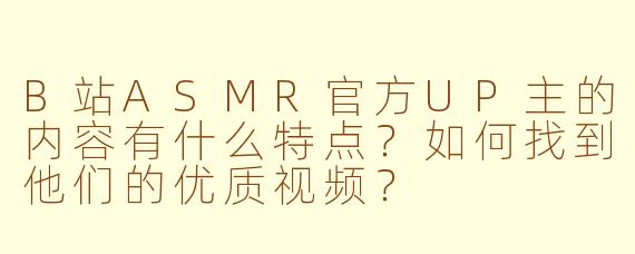 B站ASMR官方UP主的内容有什么特点？如何找到他们的优质视频？