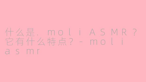 什么是.moliASMR?它有什么特点?