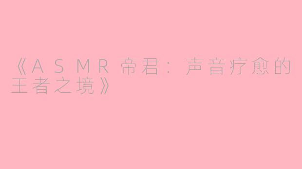 《ASMR帝君：声音疗愈的王者之境》