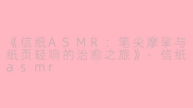 《信纸ASMR：笔尖摩挲与纸页轻响的治愈之旅》-信纸asmr