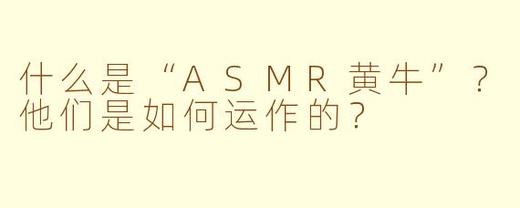 什么是“ASMR黄牛”?他们是如何运作的?