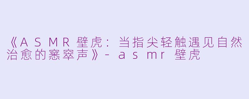 《ASMR壁虎:当指尖轻触遇见自然治愈的窸窣声》