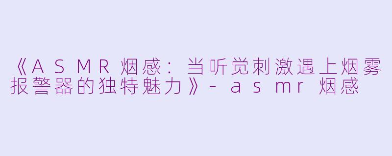 《ASMR烟感：当听觉刺激遇上烟雾报警器的独特魅力》-asmr烟感