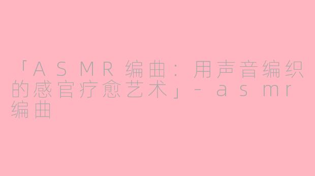 「ASMR编曲：用声音编织的感官疗愈艺术」-asmr编曲