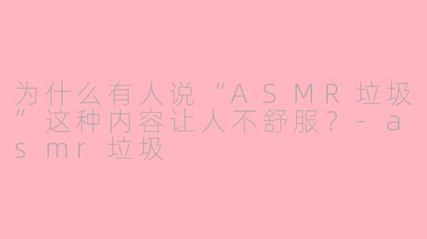 为什么有人说“ASMR垃圾”这种内容让人不舒服?