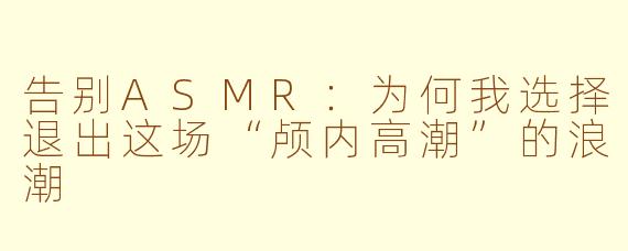 告别ASMR：为何我选择退出这场“颅内高潮”的浪潮