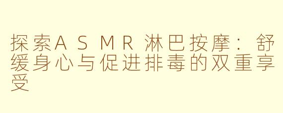 探索ASMR淋巴按摩：舒缓身心与促进排毒的双重享受
