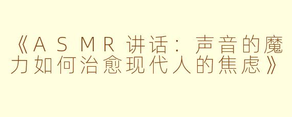 《ASMR讲话：声音的魔力如何治愈现代人的焦虑》