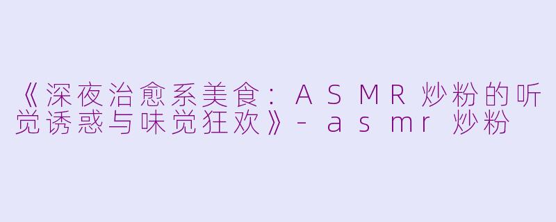 《深夜治愈系美食：ASMR炒粉的听觉诱惑与味觉狂欢》-asmr炒粉