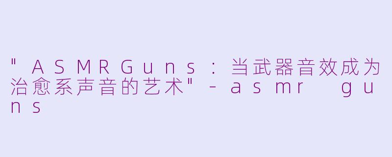 "ASMRGuns:当武器音效成为治愈系声音的艺术"