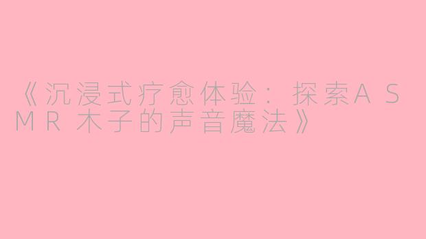 《沉浸式疗愈体验：探索ASMR木子的声音魔法》