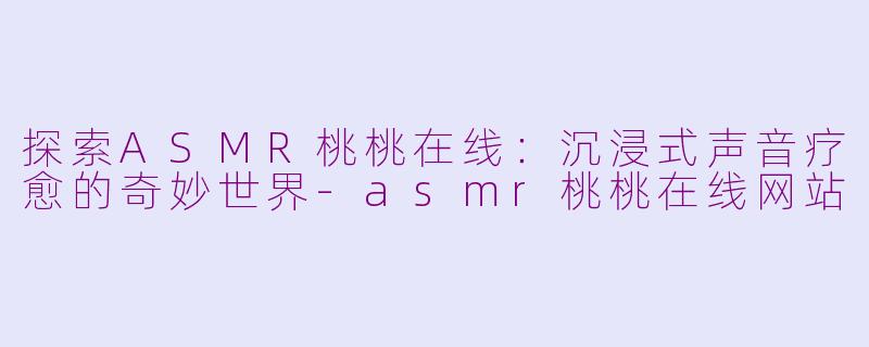 探索ASMR桃桃在线:沉浸式声音疗愈的奇妙世界