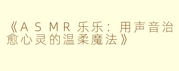 《ASMR乐乐：用声音治愈心灵的温柔魔法》