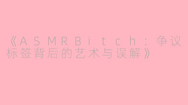 《ASMRBitch：争议标签背后的艺术与误解》