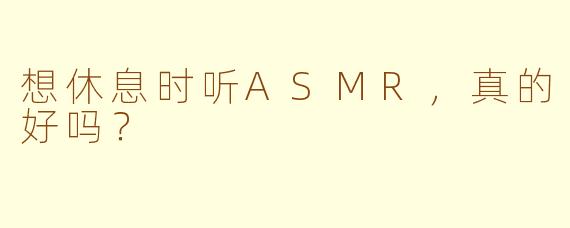 想休息时听ASMR，真的好吗？