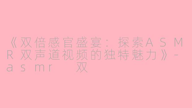 《双倍感官盛宴：探索ASMR双声道视频的独特魅力》-asmr 双