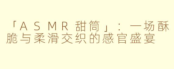 「ASMR甜筒」:一场酥脆与柔滑交织的感官盛宴
