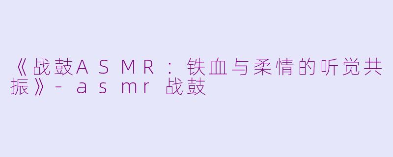 《战鼓ASMR：铁血与柔情的听觉共振》-asmr战鼓