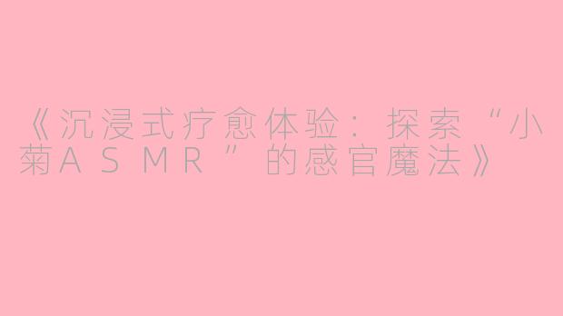 《沉浸式疗愈体验：探索“小菊ASMR”的感官魔法》