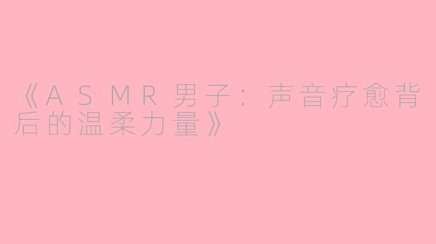 《ASMR男子：声音疗愈背后的温柔力量》