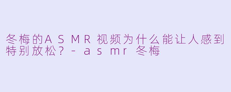冬梅的ASMR视频为什么能让人感到特别放松?