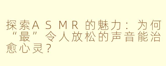 探索ASMR的魅力：为何“最”令人放松的声音能治愈心灵？