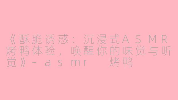 《酥脆诱惑：沉浸式ASMR烤鸭体验，唤醒你的味觉与听觉》-asmr 烤鸭