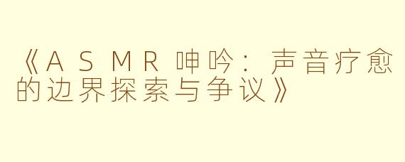 《ASMR呻吟：声音疗愈的边界探索与争议》
