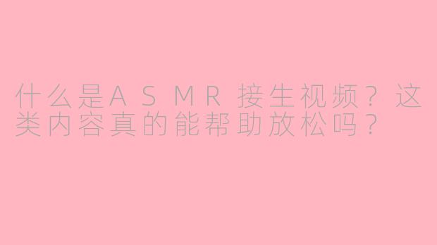 什么是ASMR接生视频？这类内容真的能帮助放松吗？