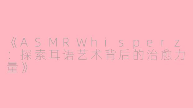 《ASMRWhisperz：探索耳语艺术背后的治愈力量》