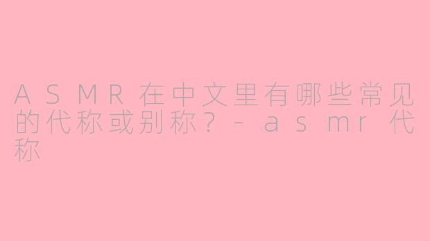 ASMR在中文里有哪些常见的代称或别称？