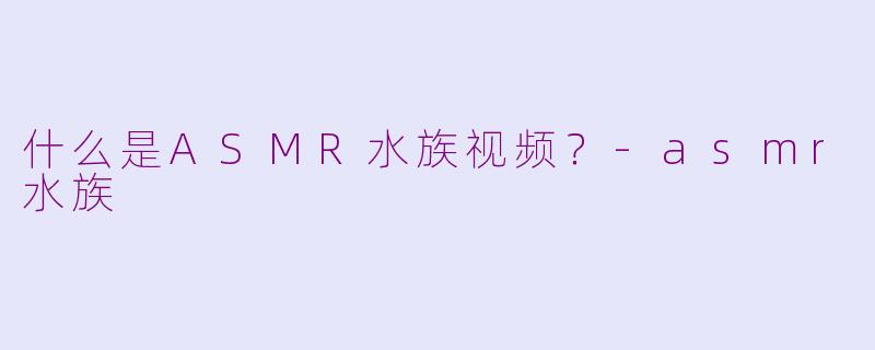 什么是ASMR水族视频?