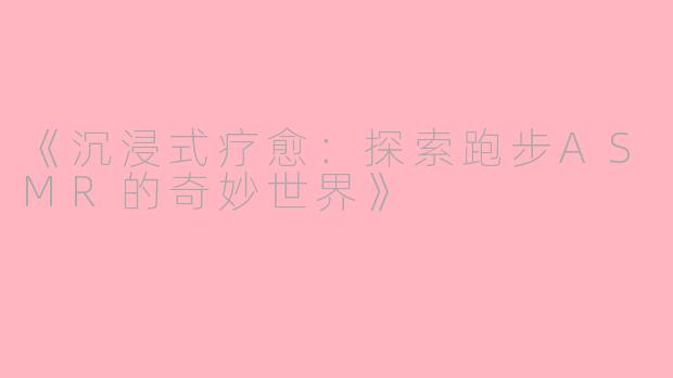 《沉浸式疗愈:探索跑步ASMR的奇妙世界》