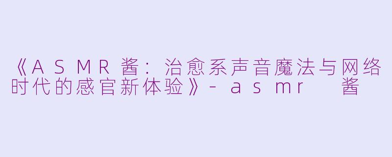 《ASMR酱:治愈系声音魔法与网络时代的感官新体验》