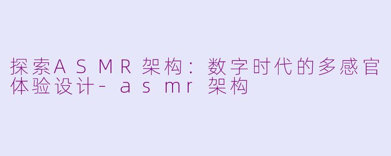 探索ASMR架构：数字时代的多感官体验设计-asmr架构