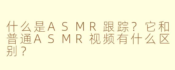 什么是ASMR跟踪？它和普通ASMR视频有什么区别？