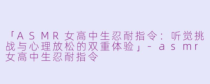 「ASMR女高中生忍耐指令：听觉挑战与心理放松的双重体验」-asmr女高中生忍耐指令
