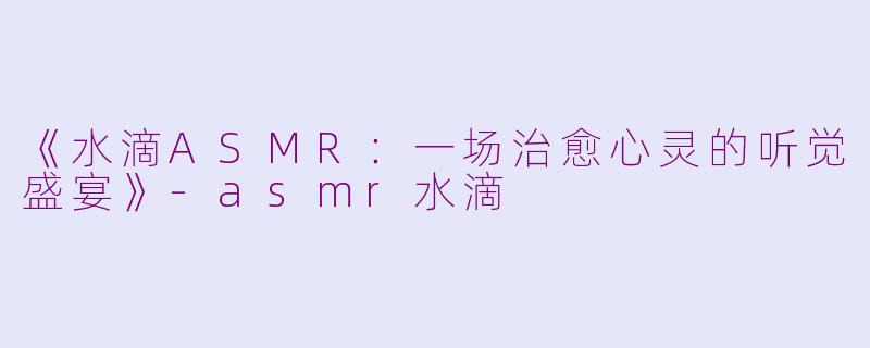 《水滴ASMR：一场治愈心灵的听觉盛宴》-asmr水滴