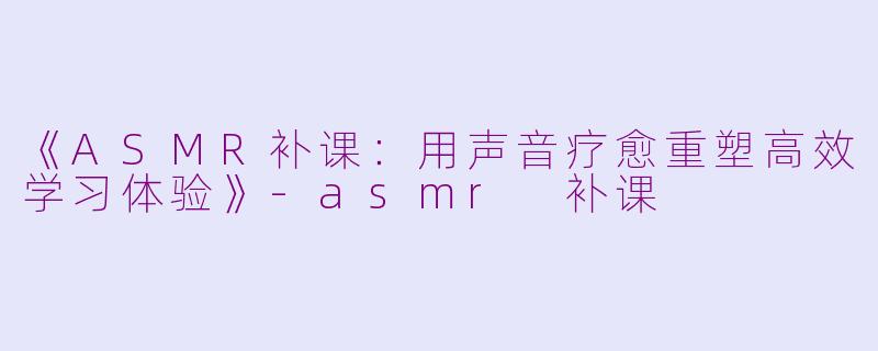 《ASMR补课：用声音疗愈重塑高效学习体验》-asmr 补课
